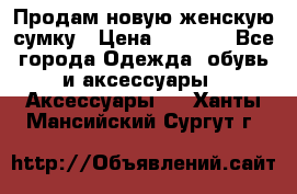 Продам новую женскую сумку › Цена ­ 1 500 - Все города Одежда, обувь и аксессуары » Аксессуары   . Ханты-Мансийский,Сургут г.